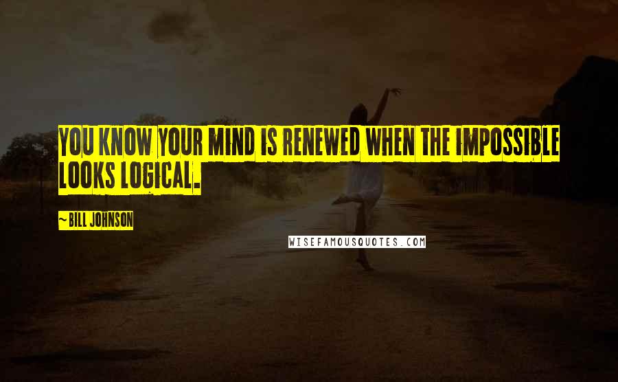 Bill Johnson Quotes: You know your mind is renewed when the impossible looks logical.