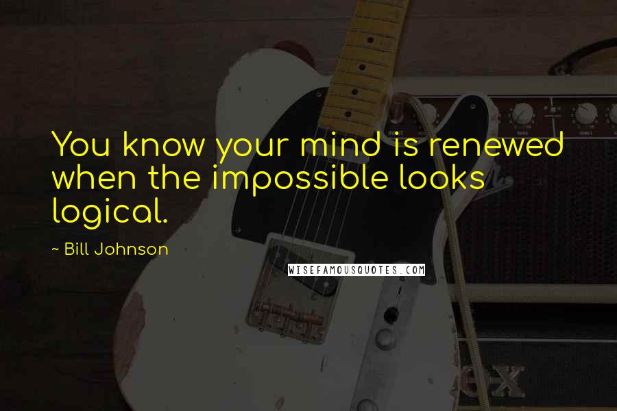 Bill Johnson Quotes: You know your mind is renewed when the impossible looks logical.