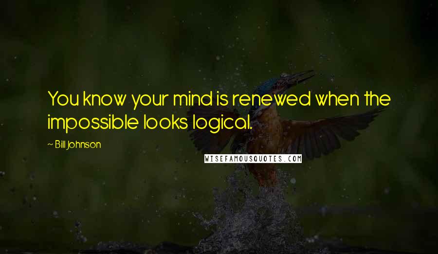 Bill Johnson Quotes: You know your mind is renewed when the impossible looks logical.