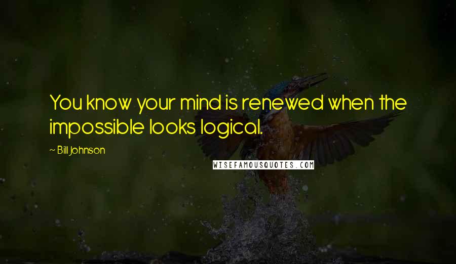 Bill Johnson Quotes: You know your mind is renewed when the impossible looks logical.