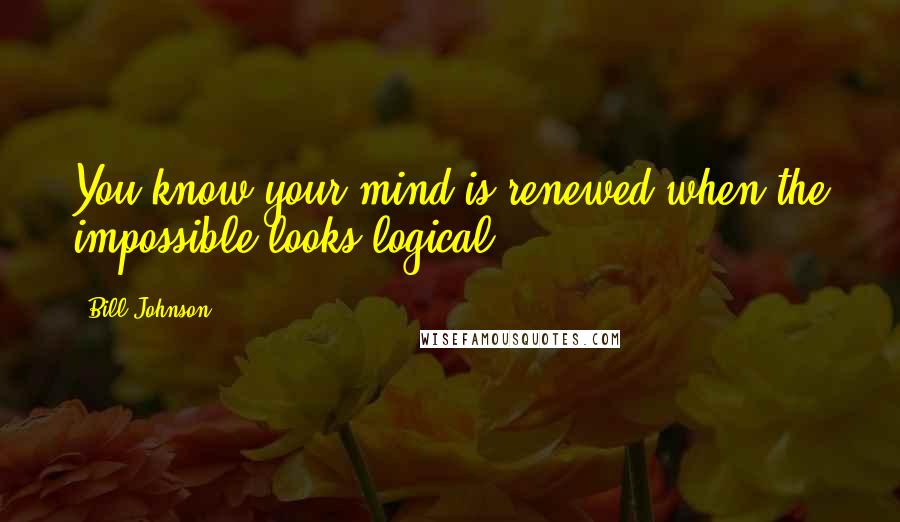 Bill Johnson Quotes: You know your mind is renewed when the impossible looks logical.
