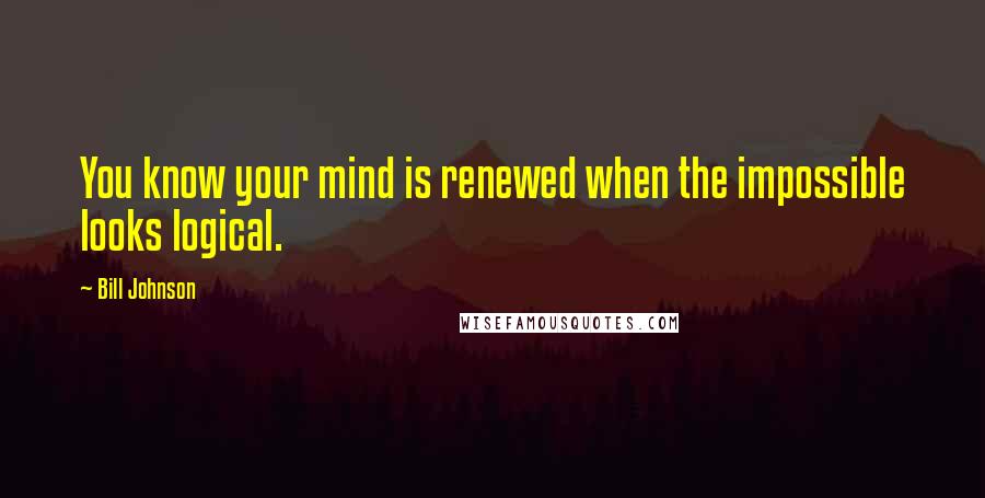 Bill Johnson Quotes: You know your mind is renewed when the impossible looks logical.