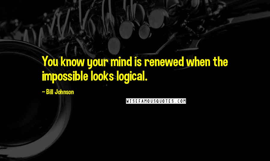 Bill Johnson Quotes: You know your mind is renewed when the impossible looks logical.