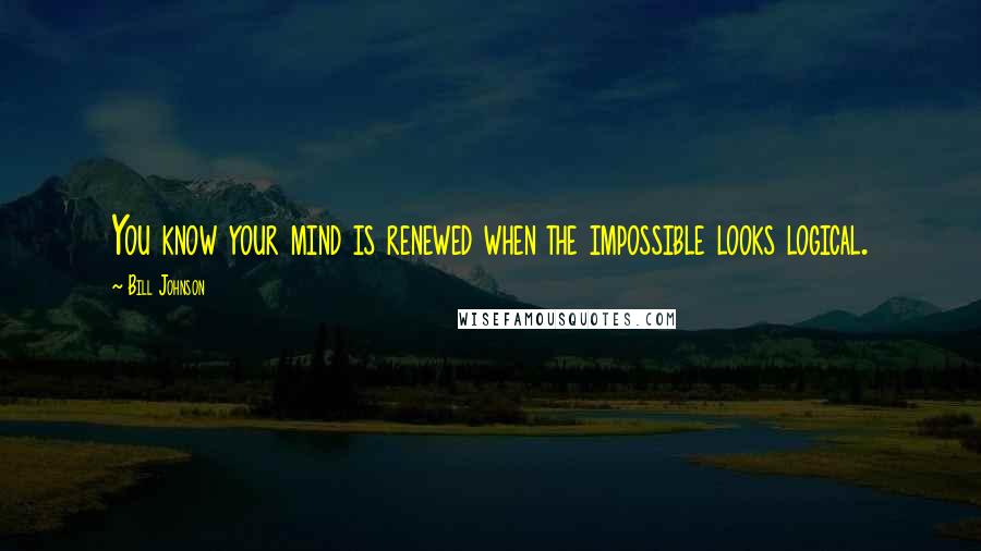 Bill Johnson Quotes: You know your mind is renewed when the impossible looks logical.