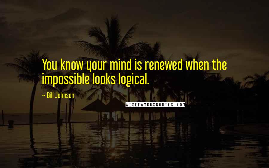 Bill Johnson Quotes: You know your mind is renewed when the impossible looks logical.