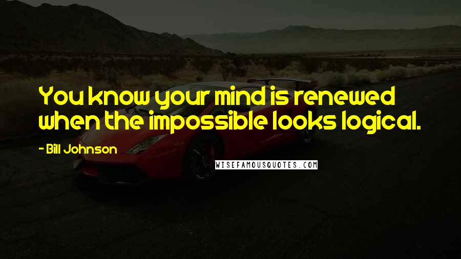 Bill Johnson Quotes: You know your mind is renewed when the impossible looks logical.