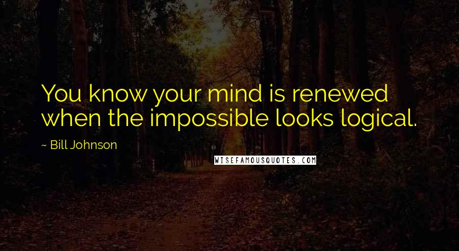 Bill Johnson Quotes: You know your mind is renewed when the impossible looks logical.