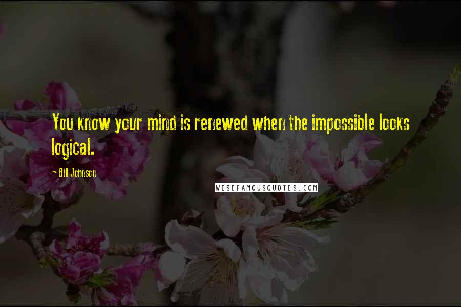 Bill Johnson Quotes: You know your mind is renewed when the impossible looks logical.