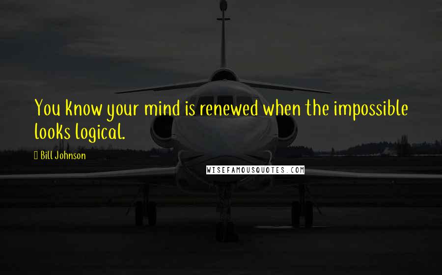 Bill Johnson Quotes: You know your mind is renewed when the impossible looks logical.