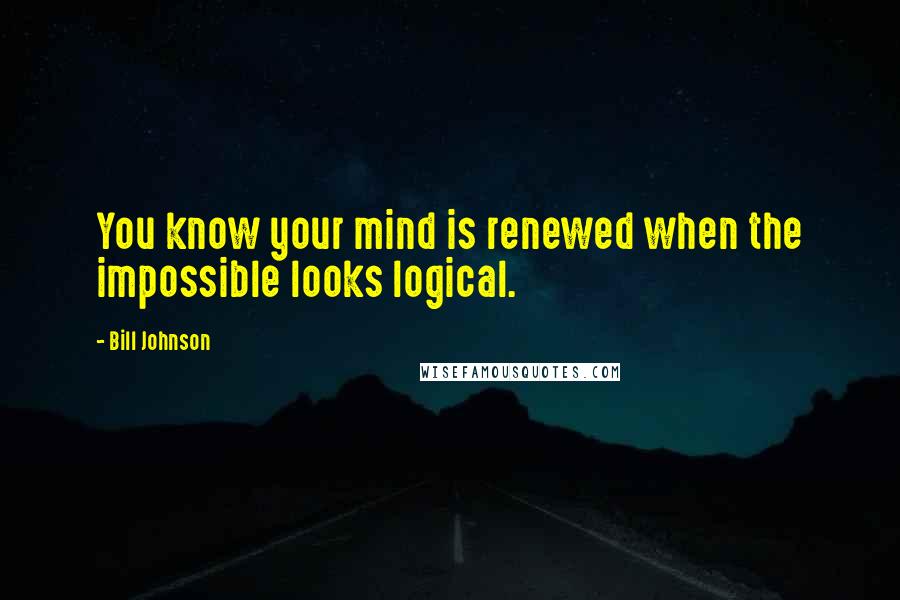 Bill Johnson Quotes: You know your mind is renewed when the impossible looks logical.