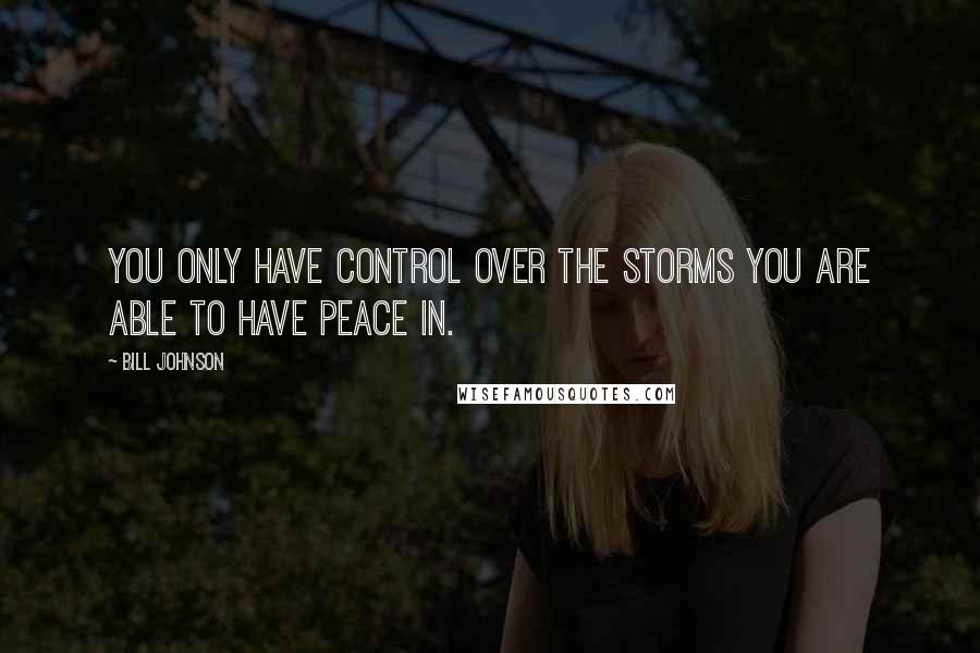 Bill Johnson Quotes: You only have control over the storms you are able to have peace in.