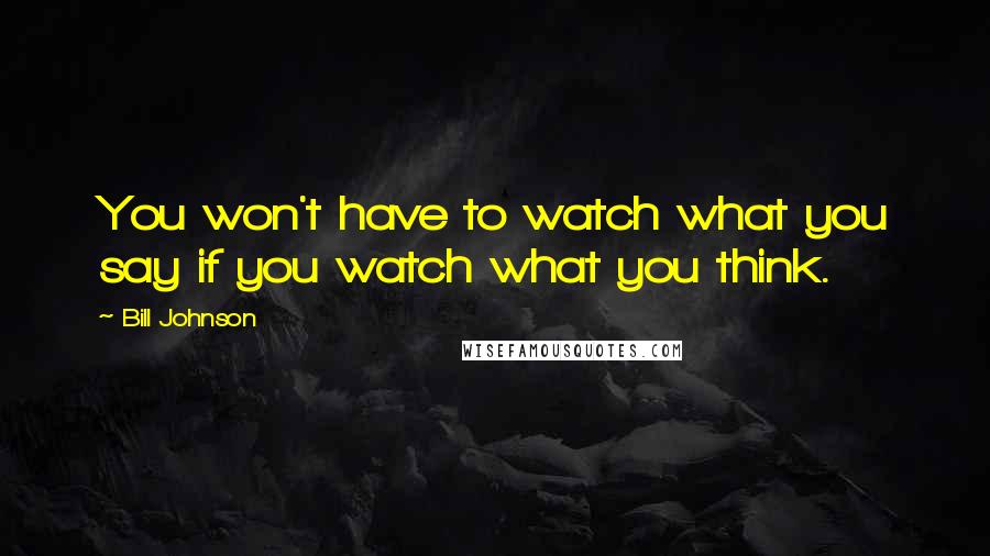 Bill Johnson Quotes: You won't have to watch what you say if you watch what you think.