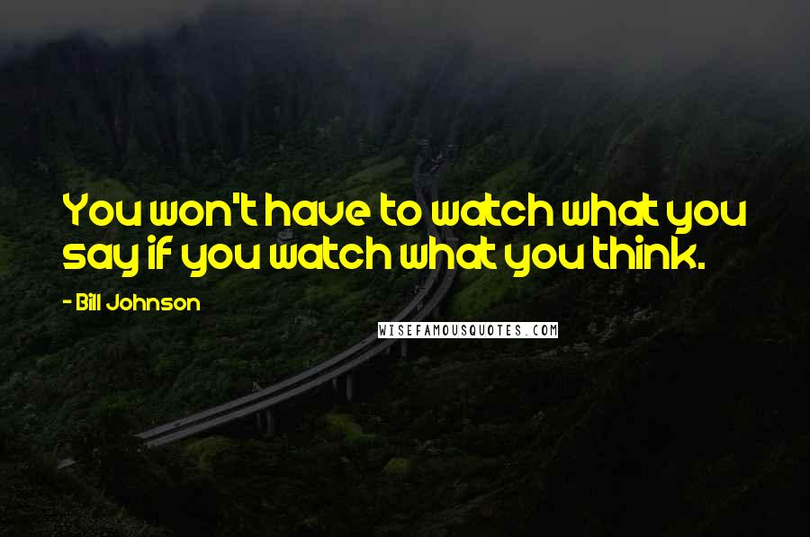 Bill Johnson Quotes: You won't have to watch what you say if you watch what you think.