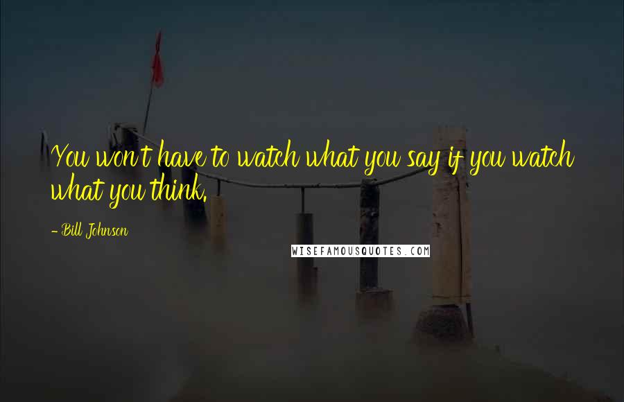 Bill Johnson Quotes: You won't have to watch what you say if you watch what you think.