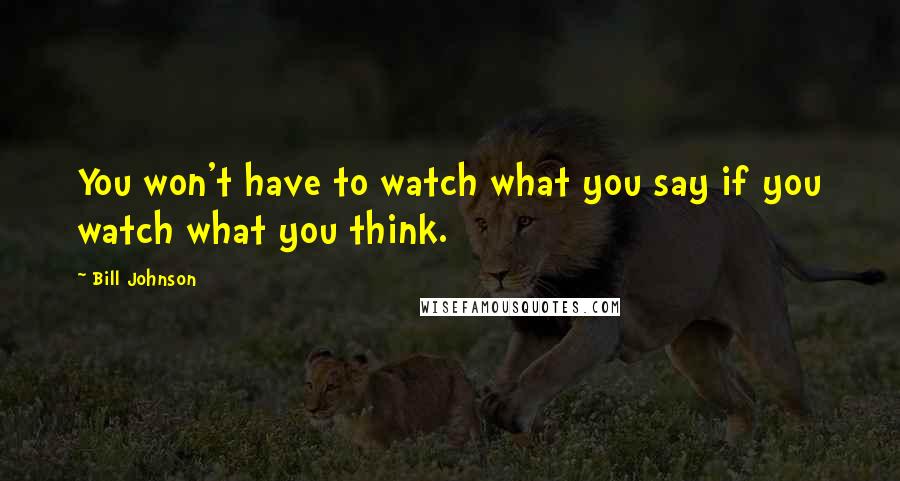 Bill Johnson Quotes: You won't have to watch what you say if you watch what you think.