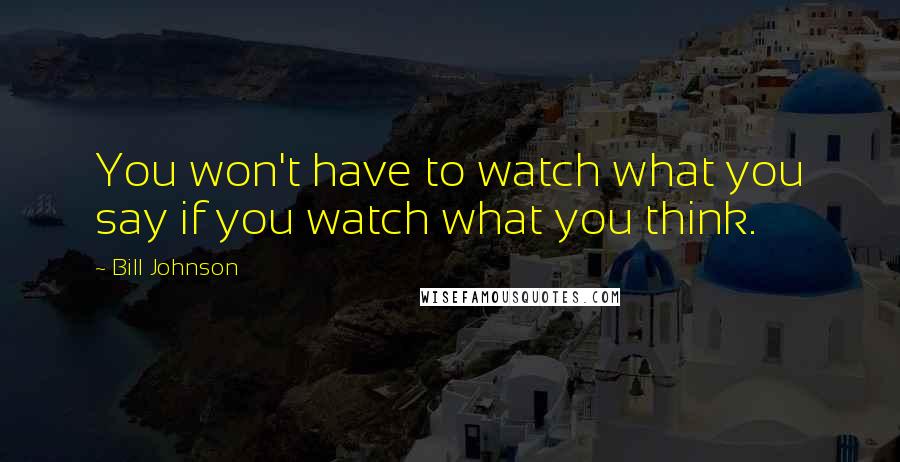 Bill Johnson Quotes: You won't have to watch what you say if you watch what you think.