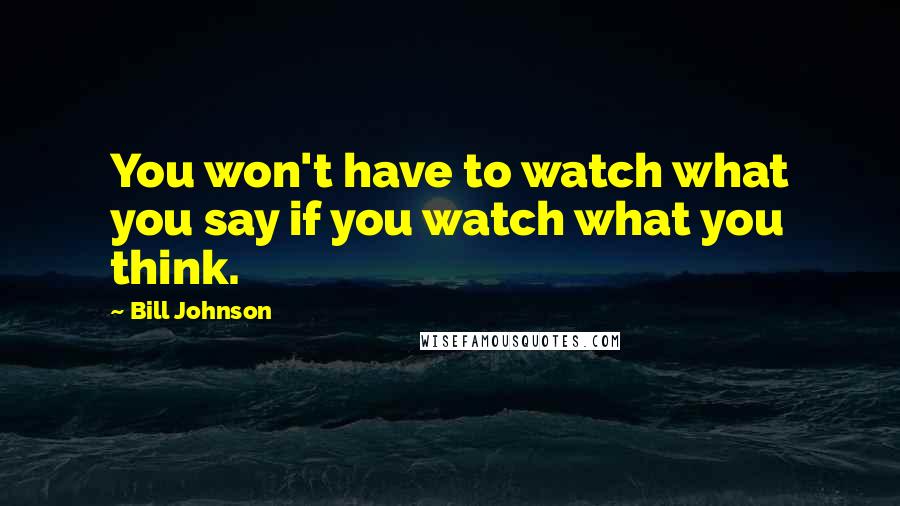 Bill Johnson Quotes: You won't have to watch what you say if you watch what you think.