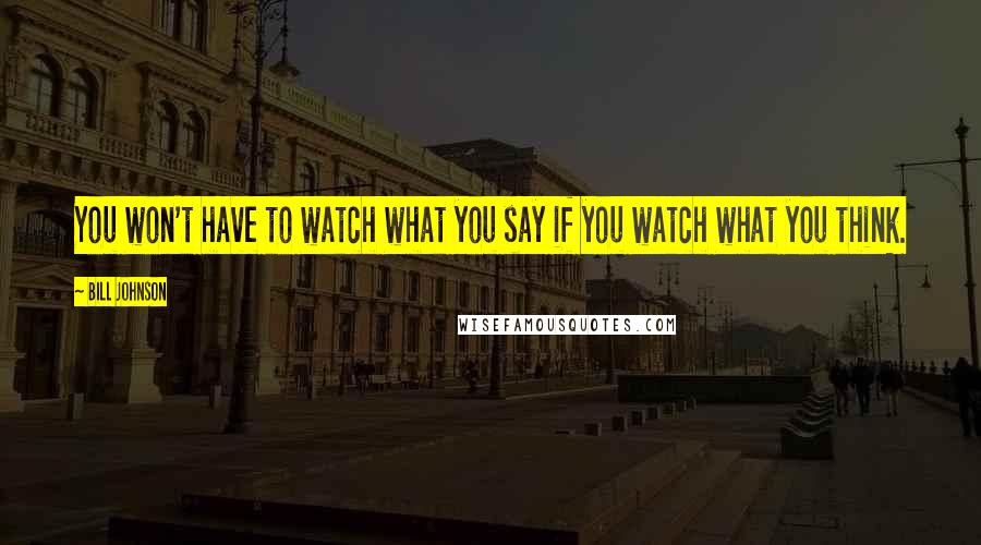 Bill Johnson Quotes: You won't have to watch what you say if you watch what you think.