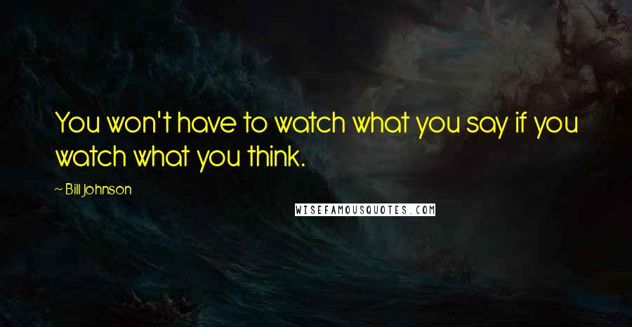 Bill Johnson Quotes: You won't have to watch what you say if you watch what you think.