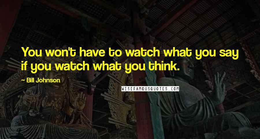 Bill Johnson Quotes: You won't have to watch what you say if you watch what you think.