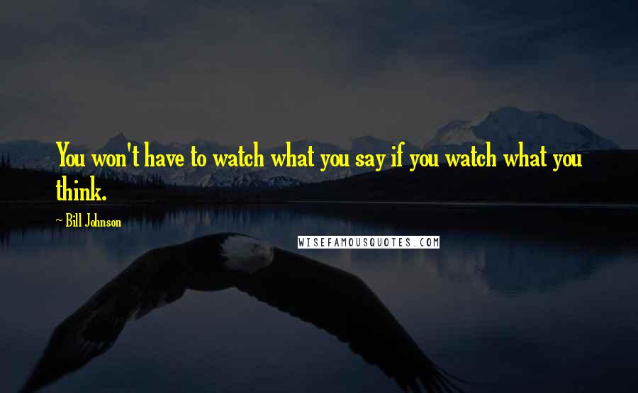 Bill Johnson Quotes: You won't have to watch what you say if you watch what you think.