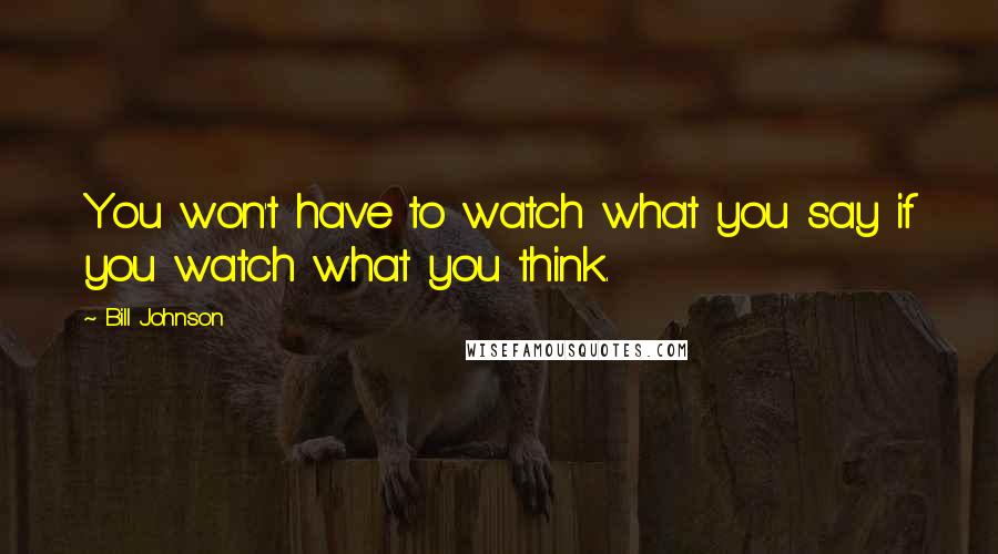 Bill Johnson Quotes: You won't have to watch what you say if you watch what you think.