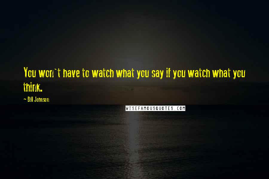 Bill Johnson Quotes: You won't have to watch what you say if you watch what you think.