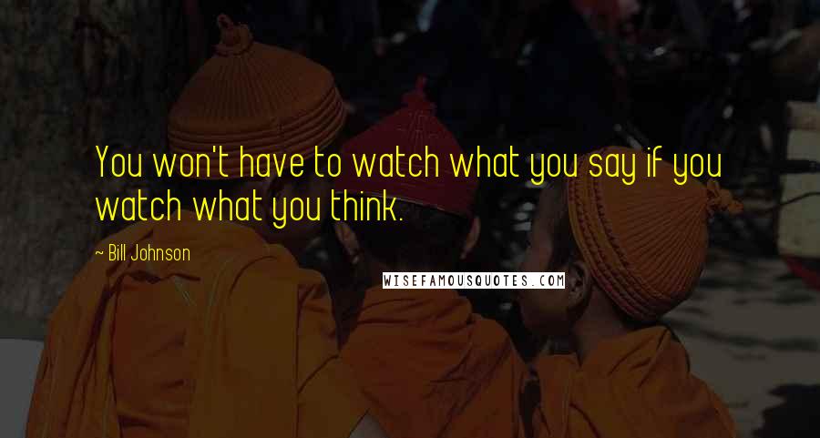 Bill Johnson Quotes: You won't have to watch what you say if you watch what you think.