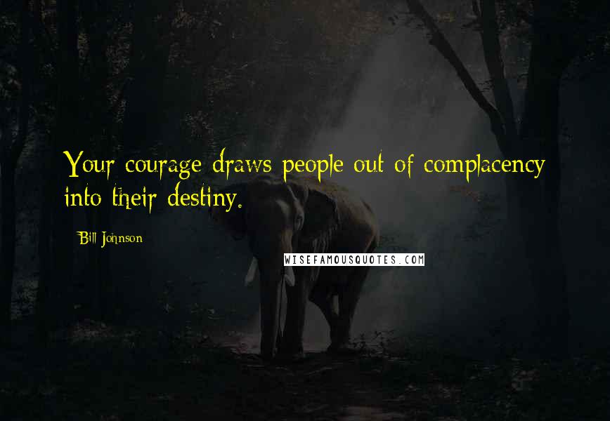 Bill Johnson Quotes: Your courage draws people out of complacency into their destiny.