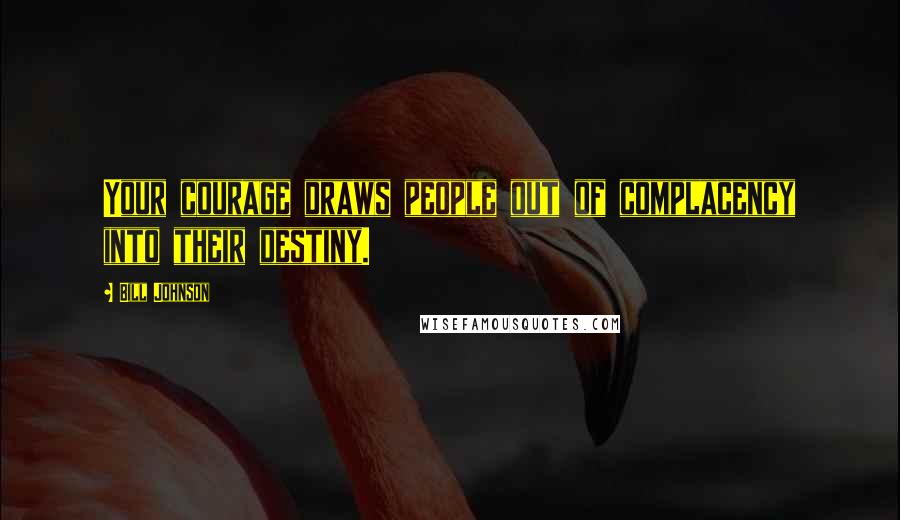 Bill Johnson Quotes: Your courage draws people out of complacency into their destiny.