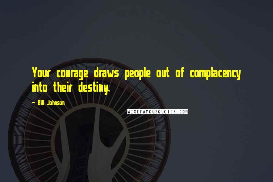 Bill Johnson Quotes: Your courage draws people out of complacency into their destiny.