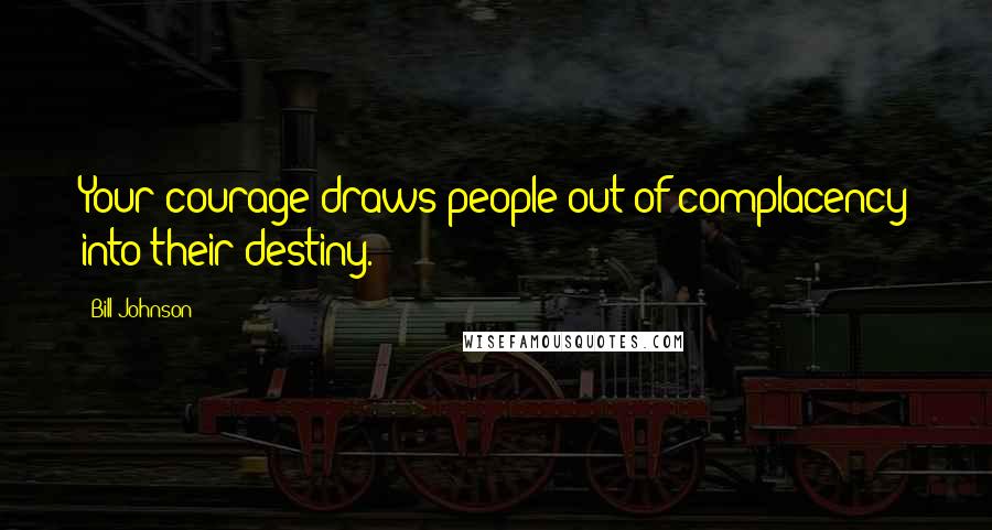 Bill Johnson Quotes: Your courage draws people out of complacency into their destiny.