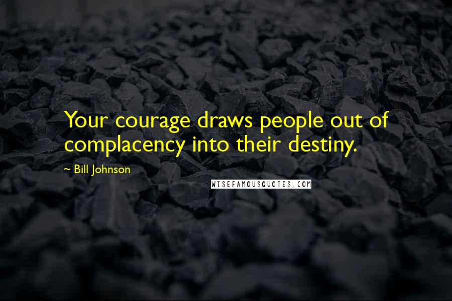 Bill Johnson Quotes: Your courage draws people out of complacency into their destiny.