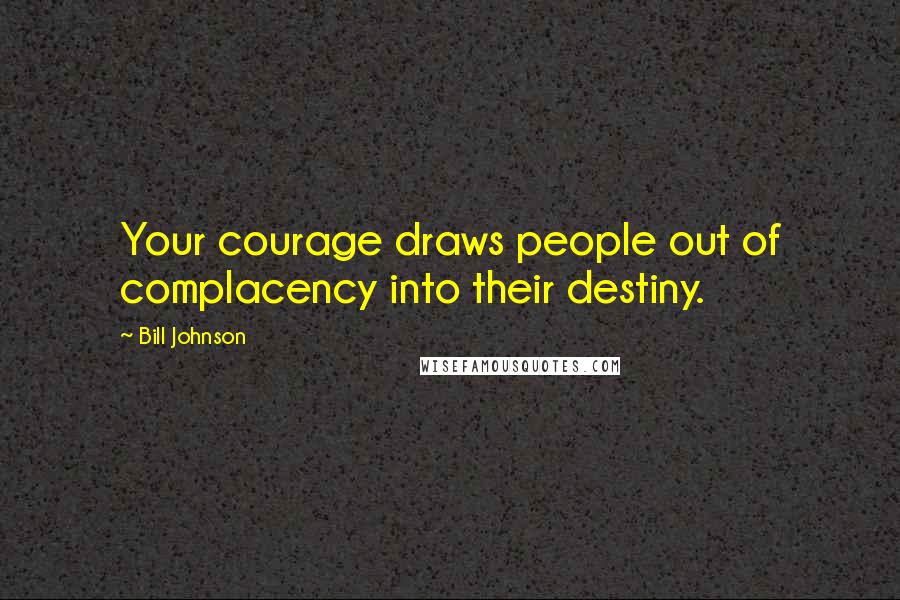 Bill Johnson Quotes: Your courage draws people out of complacency into their destiny.