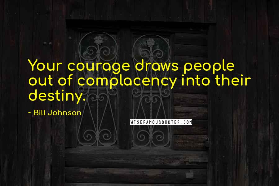 Bill Johnson Quotes: Your courage draws people out of complacency into their destiny.