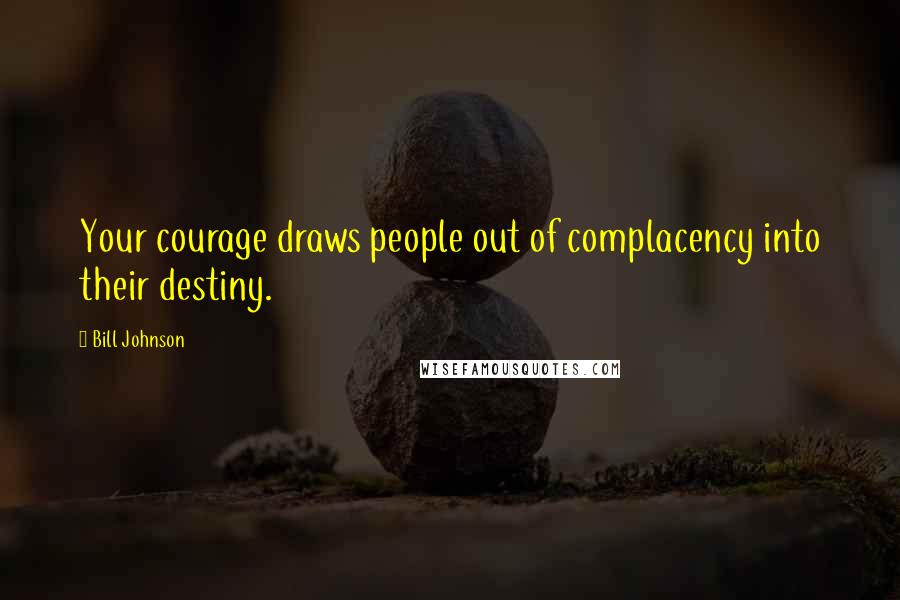 Bill Johnson Quotes: Your courage draws people out of complacency into their destiny.