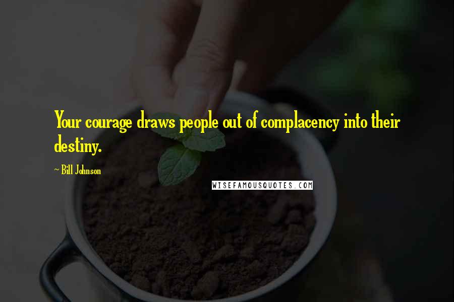 Bill Johnson Quotes: Your courage draws people out of complacency into their destiny.