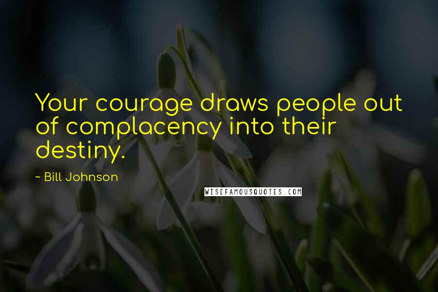 Bill Johnson Quotes: Your courage draws people out of complacency into their destiny.