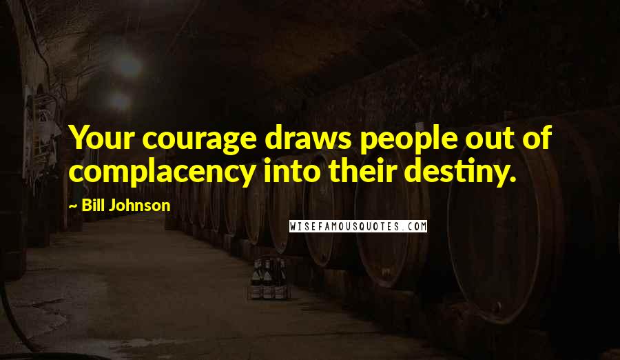 Bill Johnson Quotes: Your courage draws people out of complacency into their destiny.