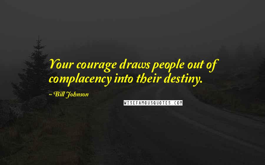 Bill Johnson Quotes: Your courage draws people out of complacency into their destiny.