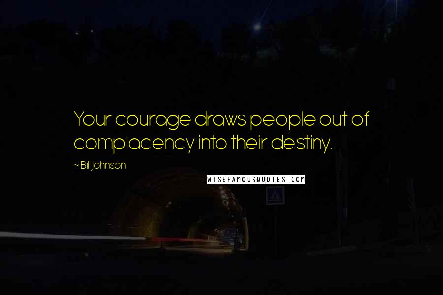 Bill Johnson Quotes: Your courage draws people out of complacency into their destiny.