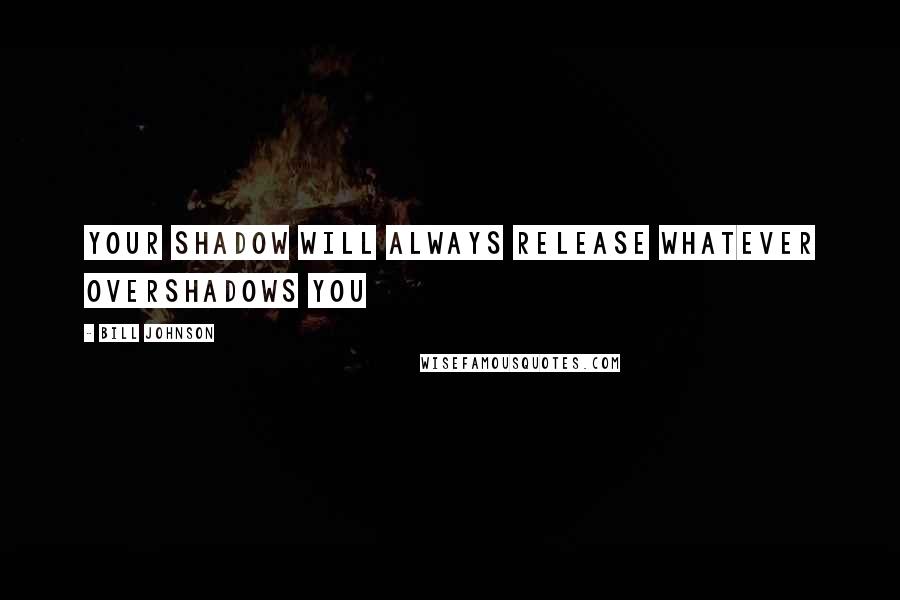 Bill Johnson Quotes: Your shadow will always release whatever overshadows you