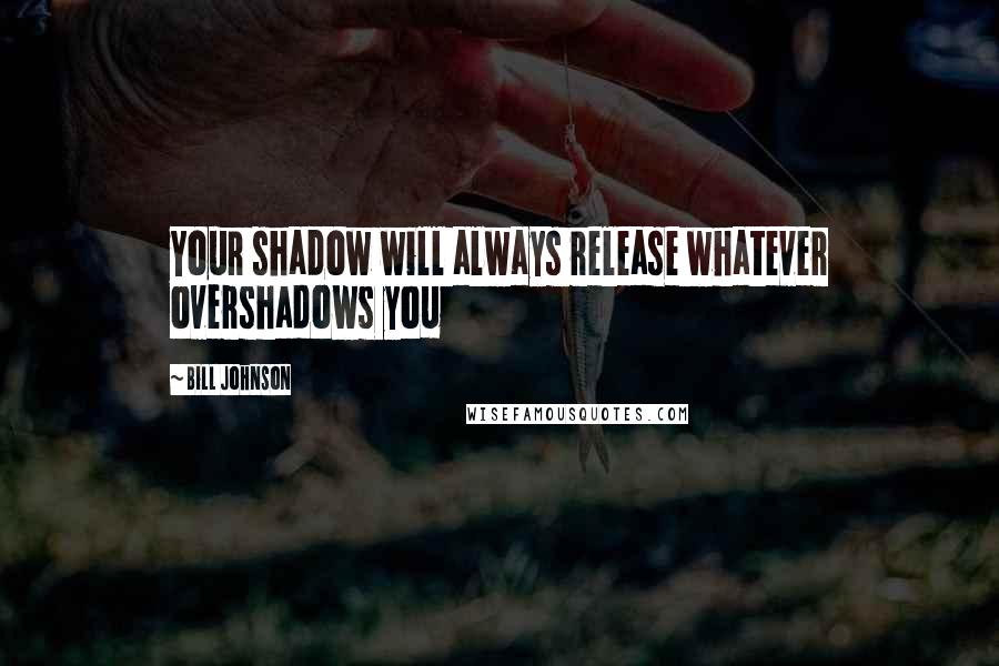 Bill Johnson Quotes: Your shadow will always release whatever overshadows you