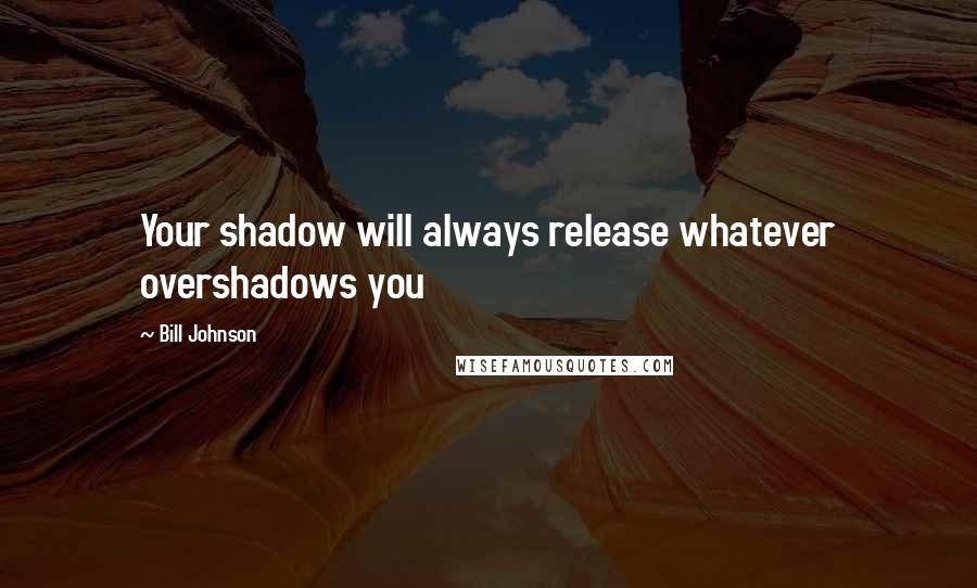 Bill Johnson Quotes: Your shadow will always release whatever overshadows you