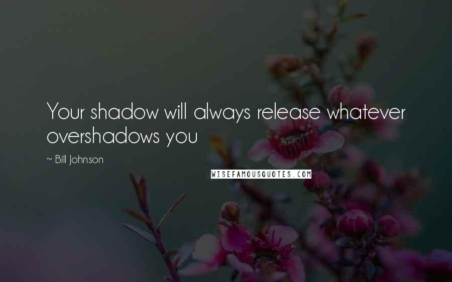 Bill Johnson Quotes: Your shadow will always release whatever overshadows you