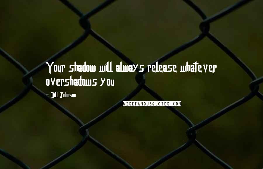 Bill Johnson Quotes: Your shadow will always release whatever overshadows you