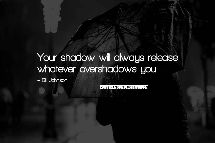 Bill Johnson Quotes: Your shadow will always release whatever overshadows you