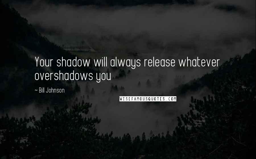 Bill Johnson Quotes: Your shadow will always release whatever overshadows you