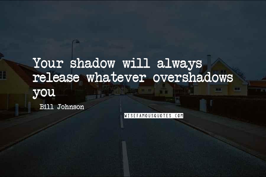 Bill Johnson Quotes: Your shadow will always release whatever overshadows you