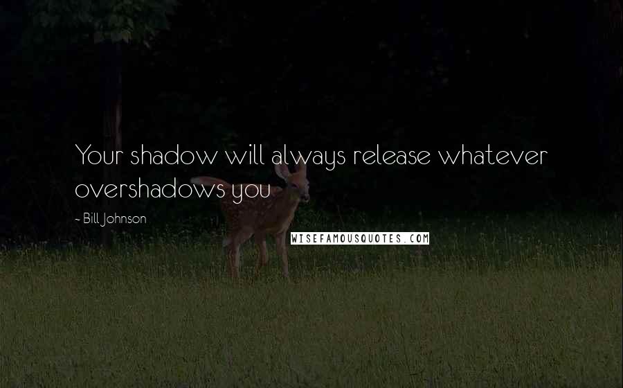 Bill Johnson Quotes: Your shadow will always release whatever overshadows you